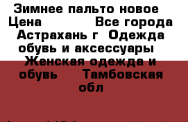 Зимнее пальто новое › Цена ­ 2 500 - Все города, Астрахань г. Одежда, обувь и аксессуары » Женская одежда и обувь   . Тамбовская обл.